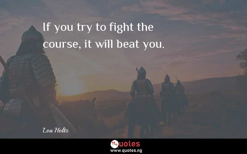 If you try to fight the course, it will beat you.