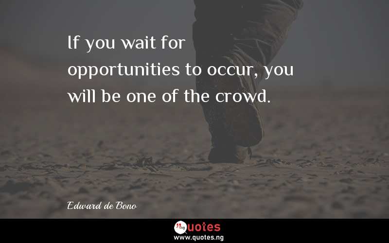 If you wait for opportunities to occur, you will be one of the crowd. 
