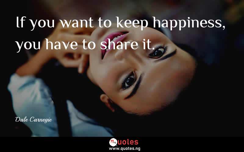 If you want to keep happiness, you have to share it.