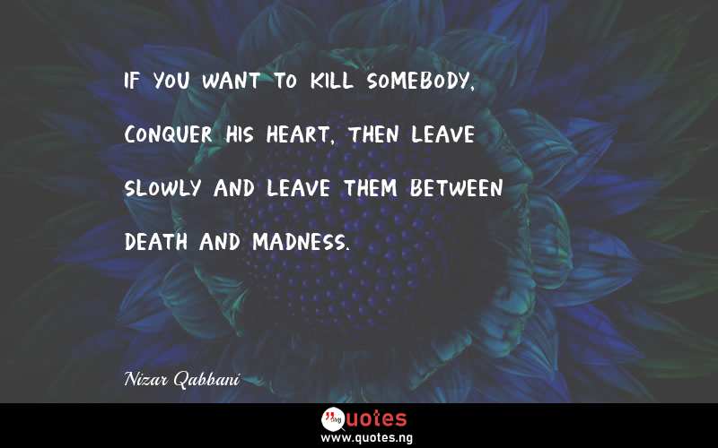 If you want to kill somebody, conquer his heart, Then leave slowly and leave them between death and madness.