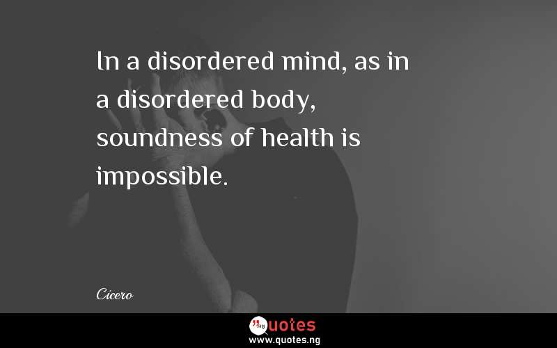 In a disordered mind, as in a disordered body, soundness of health is impossible.