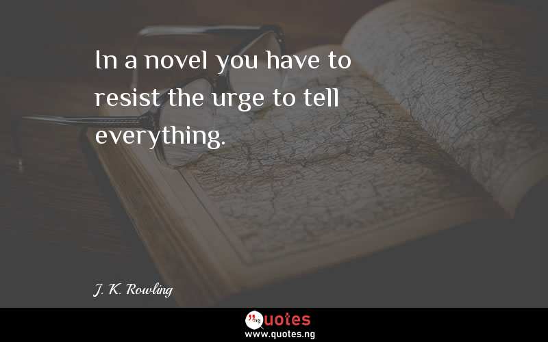 In a novel you have to resist the urge to tell everything.