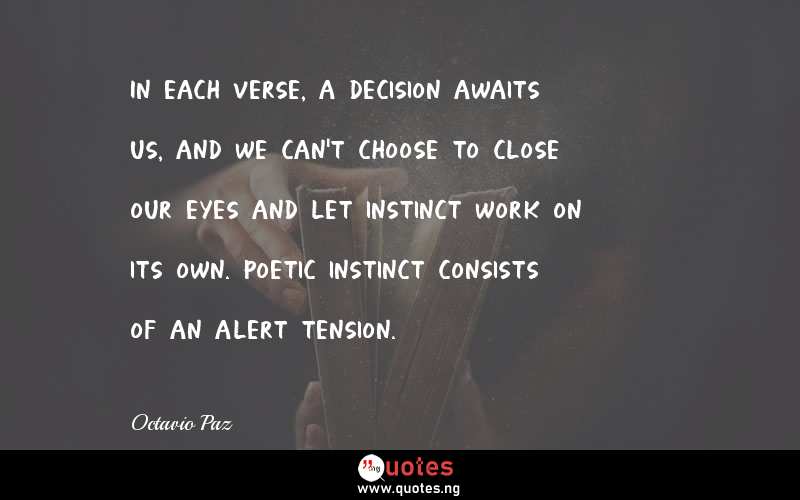 In each verse, a decision awaits us, and we can't choose to close our eyes and let instinct work on its own. Poetic instinct consists of an alert tension.
