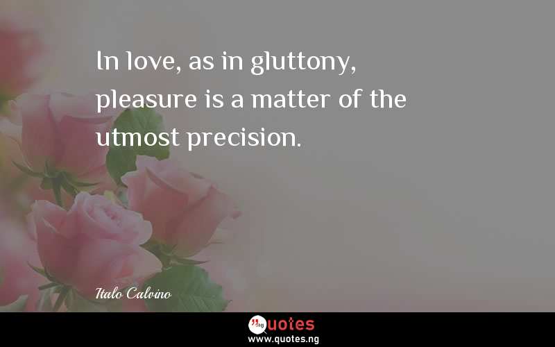 In love, as in gluttony, pleasure is a matter of the utmost precision. 