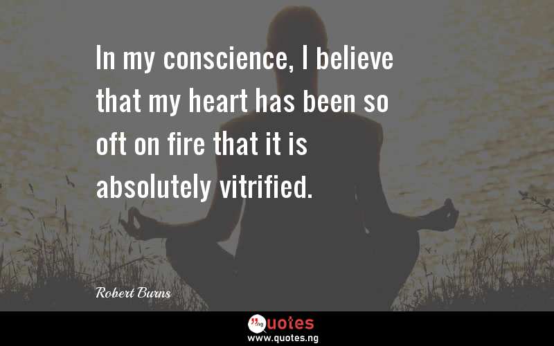 In my conscience, I believe that my heart has been so oft on fire that it is absolutely vitrified.