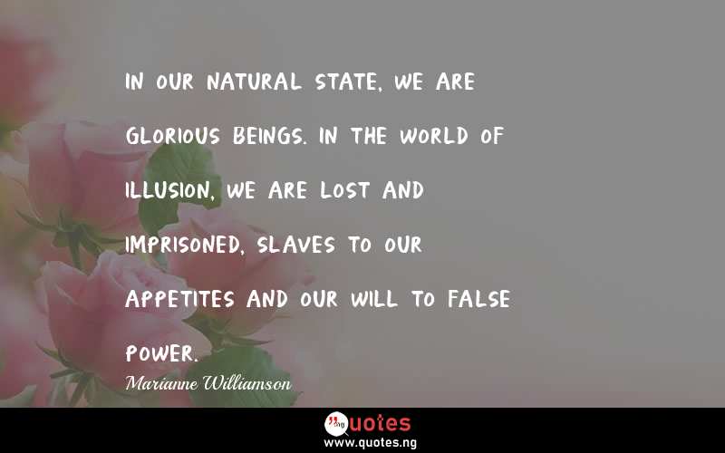 In our natural state, we are glorious beings. In the world of illusion, we are lost and imprisoned, slaves to our appetites and our will to false power.