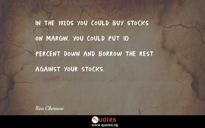 In the 1920s you could buy stocks on margin. You could put 10 percent down and borrow the rest against your stocks.