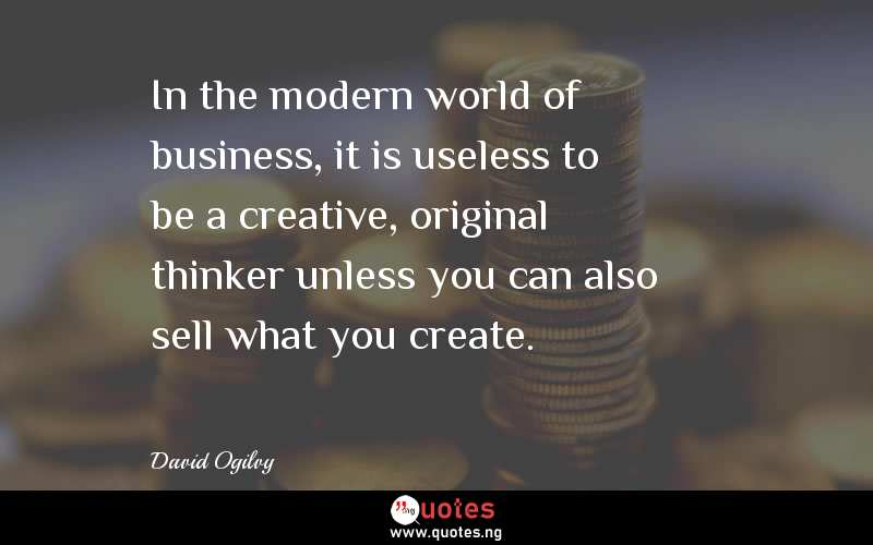 In the modern world of business, it is useless to be a creative, original thinker unless you can also sell what you create.