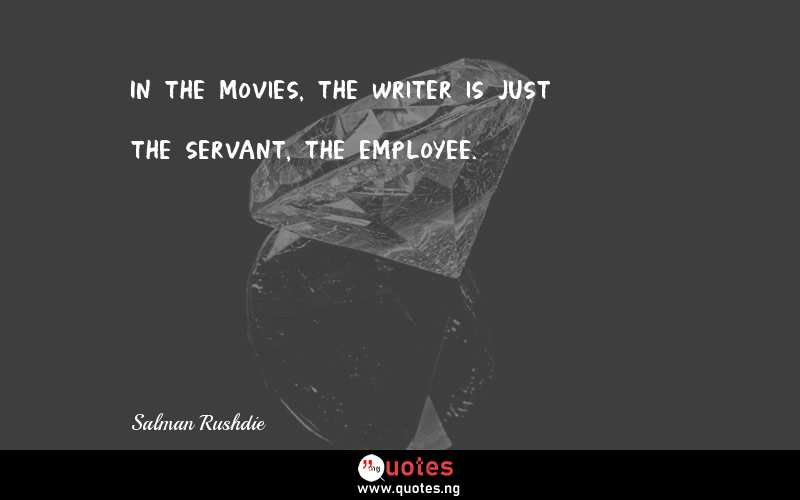In the movies, the writer is just the servant, the employee.