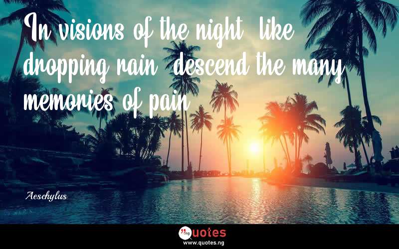 In visions of the night, like dropping rain, descend the many memories of pain.