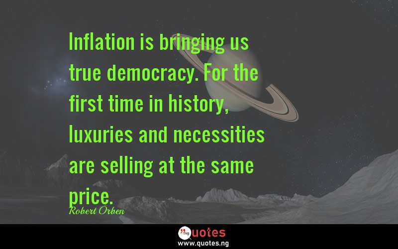 Inflation is bringing us true democracy. For the first time in history, luxuries and necessities are selling at the same price.