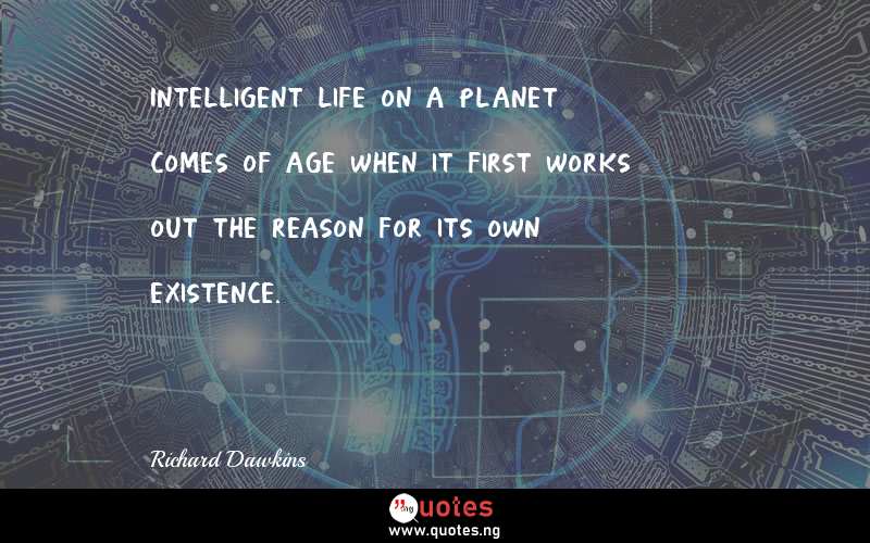 Intelligent life on a planet comes of age when it first works out the reason for its own existence.