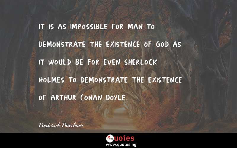 It is as impossible for man to demonstrate the existence of God as it would be for even Sherlock Holmes to demonstrate the existence of Arthur Conan Doyle.