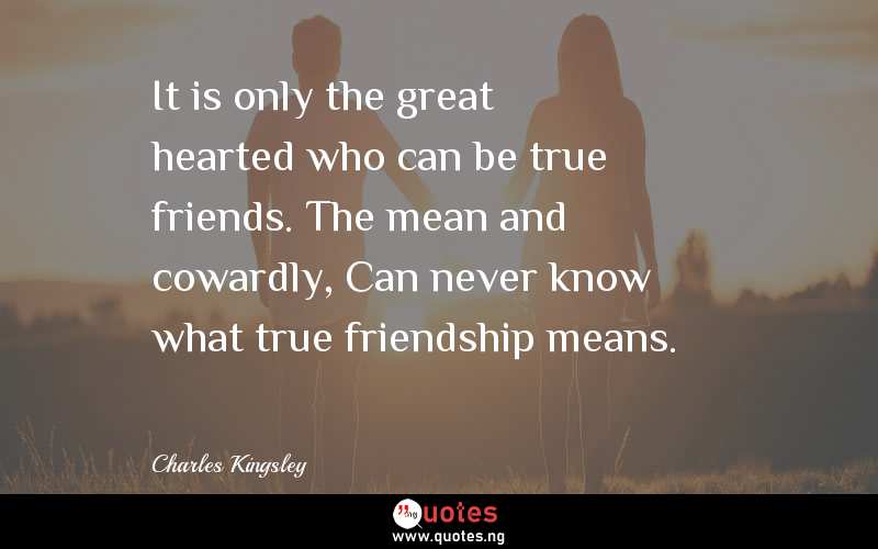 It is only the great hearted who can be true friends. The mean and cowardly, Can never know what true friendship means.