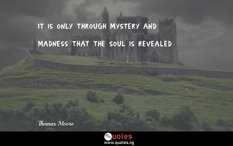 It is only through mystery and madness that the soul is revealed