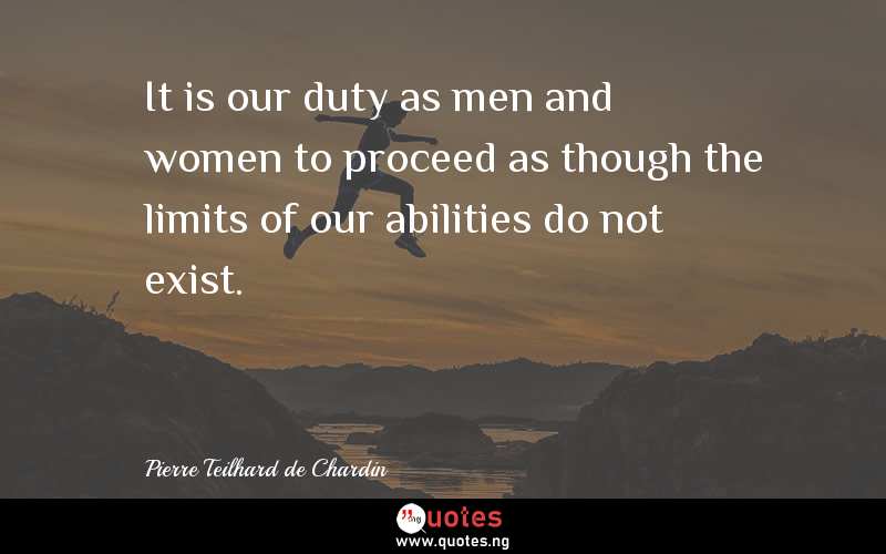 It is our duty as men and women to proceed as though the limits of our abilities do not exist.