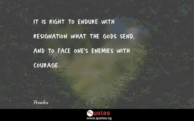 It is right to endure with resignation what the gods send, and to face one's enemies with courage.