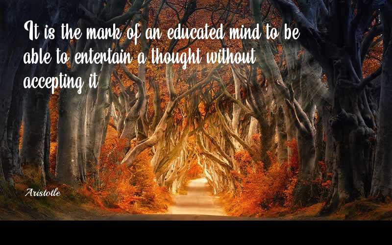It is the mark of an educated mind to be able to entertain a thought without accepting it. - Aristotle  Quotes
