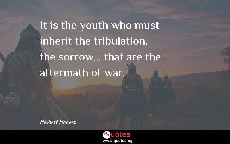It is the youth who must inherit the tribulation, the sorrow... that are the aftermath of war. 