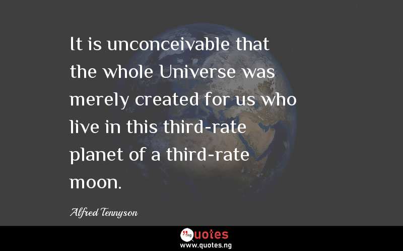 It is unconceivable that the whole Universe was merely created for us who live in this third-rate planet of a third-rate moon.