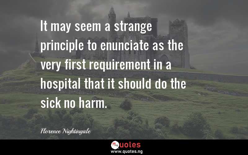 It may seem a strange principle to enunciate as the very first requirement in a hospital that it should do the sick no harm.