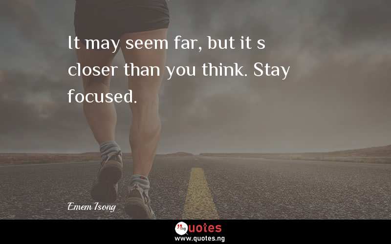 It may seem far, but it’s closer than you think. Stay focused.