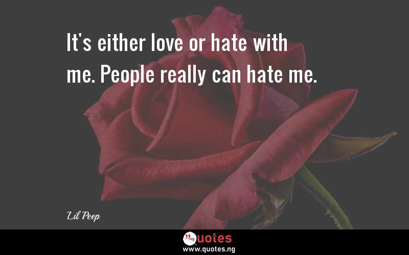 It's either love or hate with me. People really can hate me.