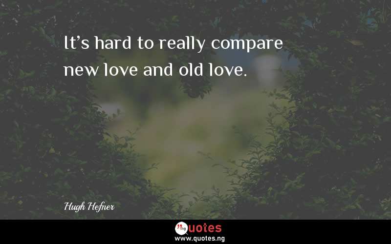 It's hard to really compare new love and old love.