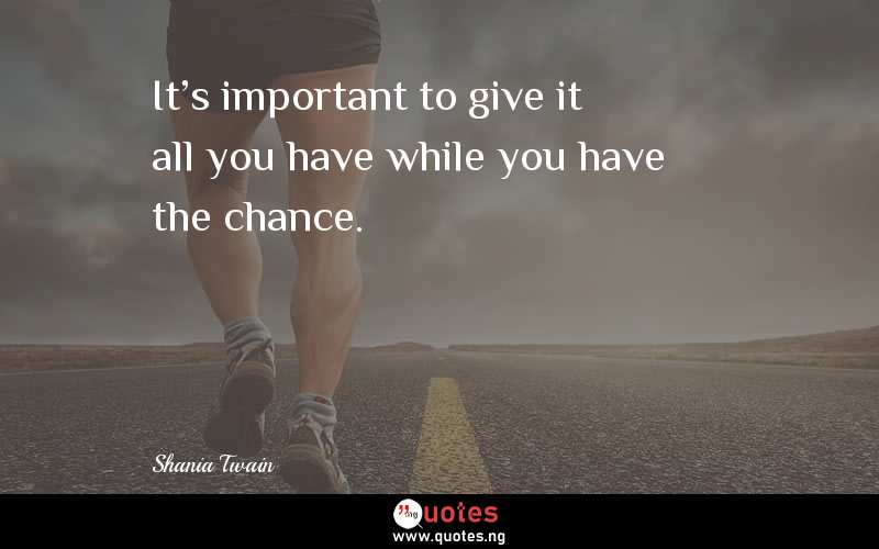 It's important to give it all you have while you have the chance.
