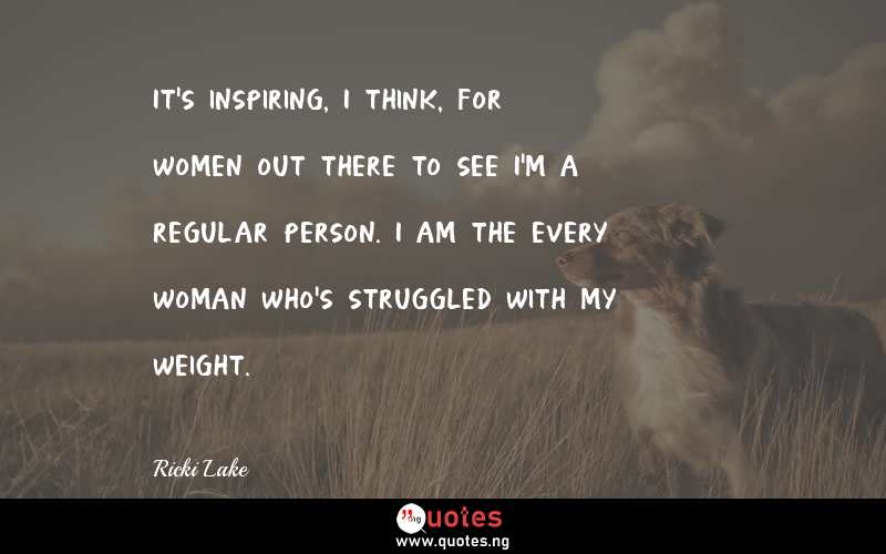 It's inspiring, I think, for women out there to see I'm a regular person. I am the every woman who's struggled with my weight.