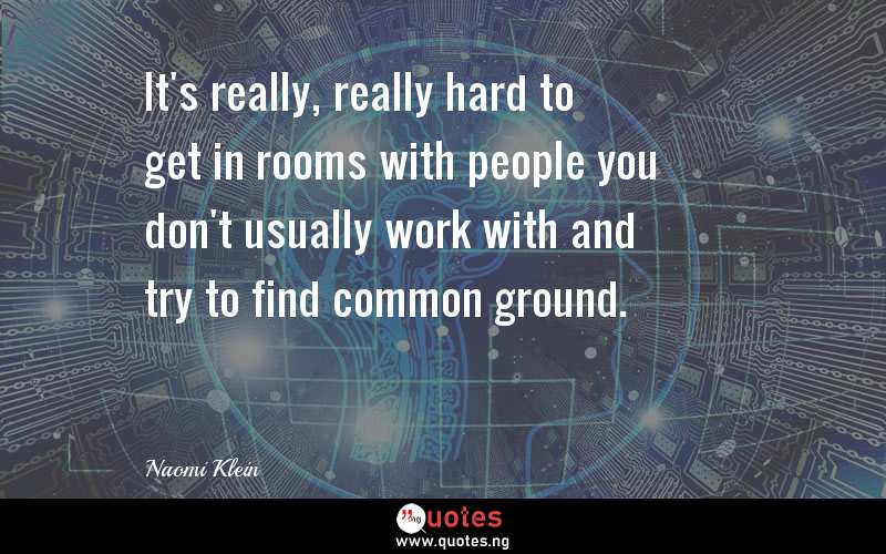 It's really, really hard to get in rooms with people you don't usually work with and try to find common ground.