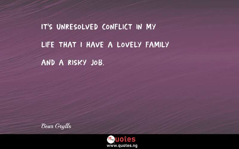 It's unresolved conflict in my life that I have a lovely family and a risky job.
