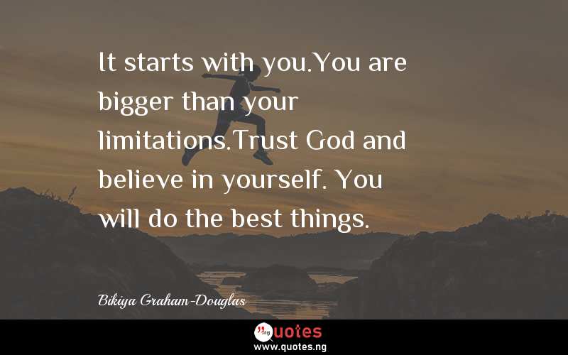 It starts with you.You are bigger than your limitations.Trust God and believe in yourself. You will do the best things.
