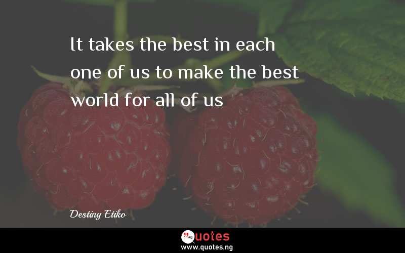 It takes the best in each one of us to make the best world for all of us - Destiny Etiko  Quotes