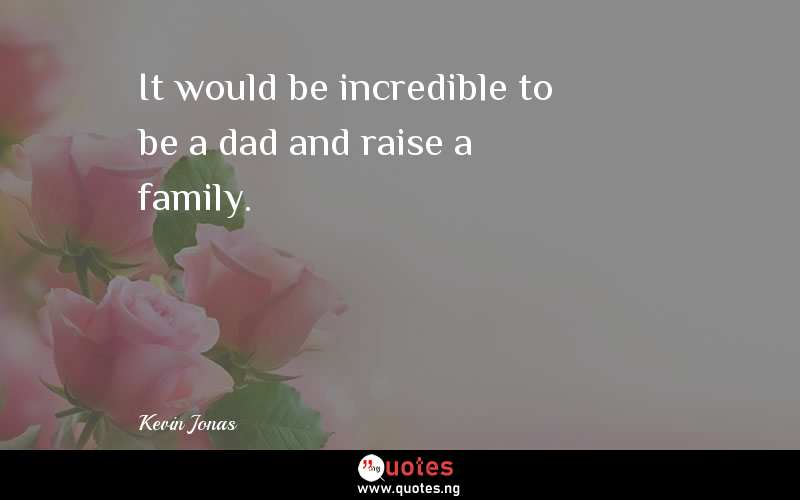It would be incredible to be a dad and raise a family.