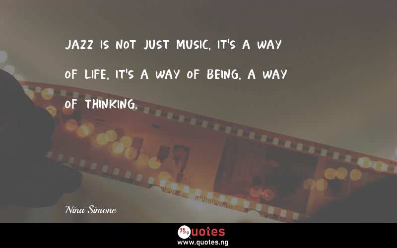 Jazz is not just music, it's a way of life, it's a way of being, a way of thinking.