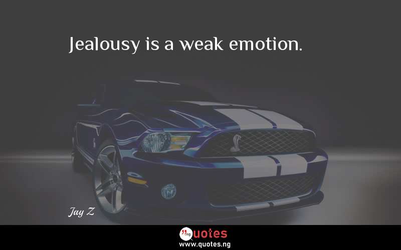 Jealousy is a weak emotion.