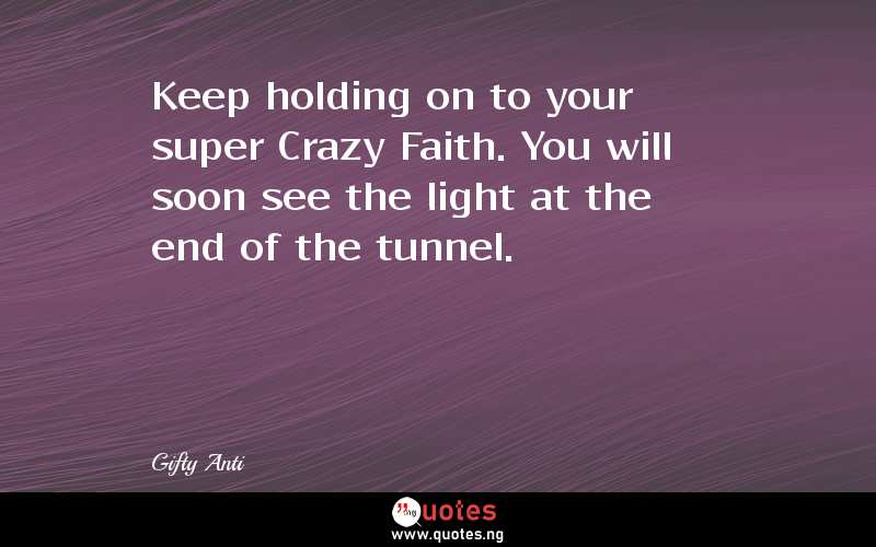 Keep holding on to your super Crazy Faith. You will soon see the light at the end of the tunnel.