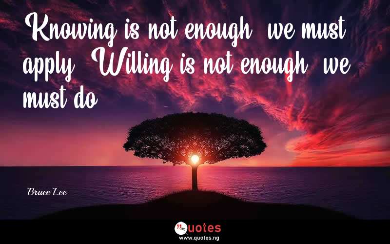 Knowing is not enough, we must apply. Willing is not enough, we must do. - Bruce Lee  Quotes