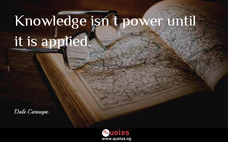 Knowledge isn’t power until it is applied.