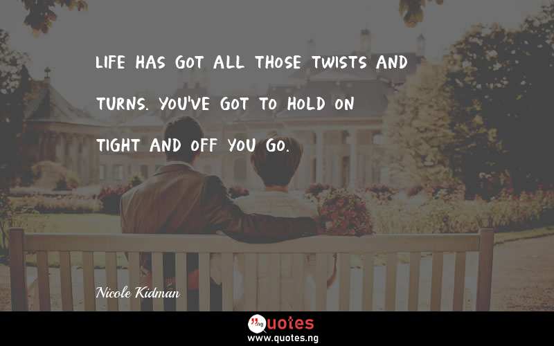 LIfe has got all those twists and turns. You've got to hold on tight and off you go.