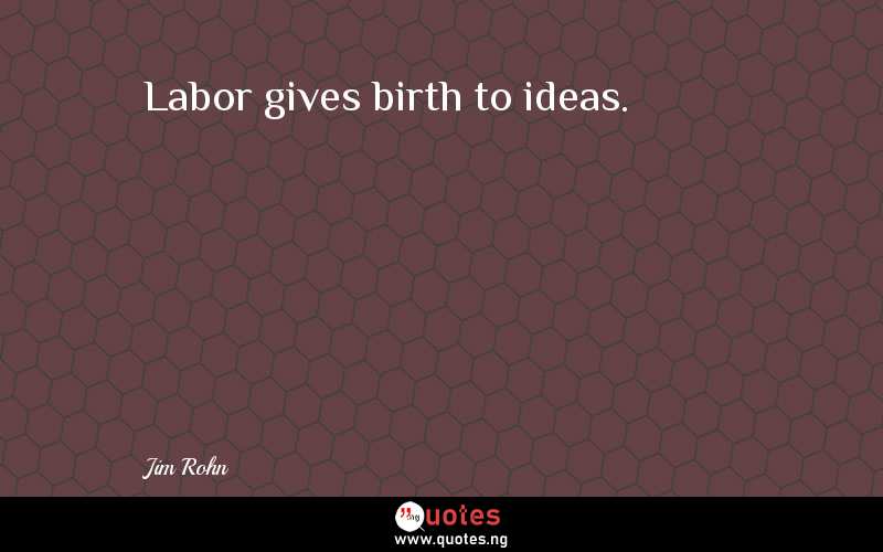 Labor gives birth to ideas.