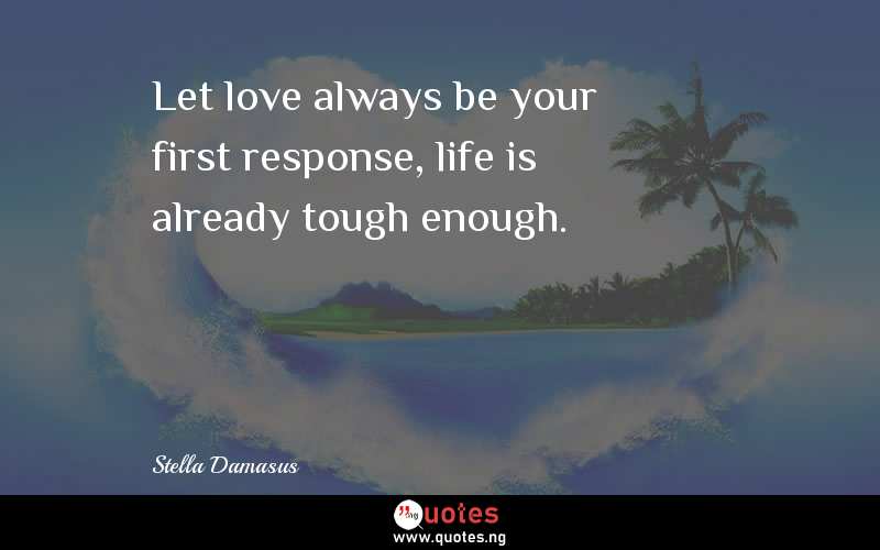 Let love always be your first response, life is already tough enough.