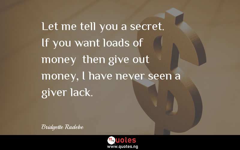Let me tell you a secret. If you want loads of money… then give out money, I have never seen a giver lack.