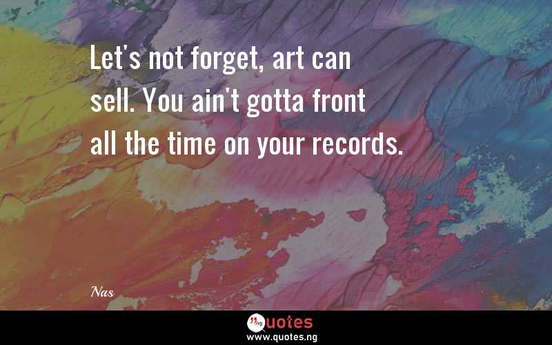 Let's not forget, art can sell. You ain't gotta front all the time on your records.