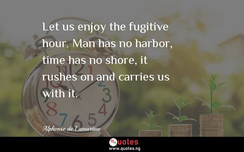 Let us enjoy the fugitive hour. Man has no harbor, time has no shore, it rushes on and carries us with it.