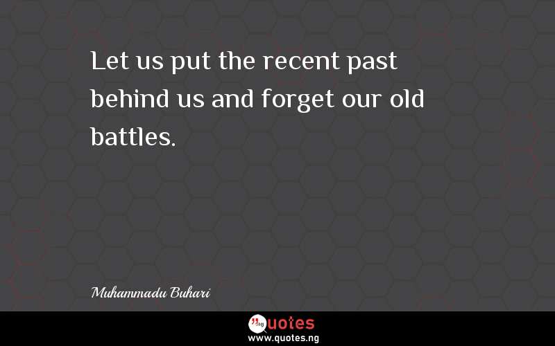 Let us put the recent past behind us and forget our old battles.