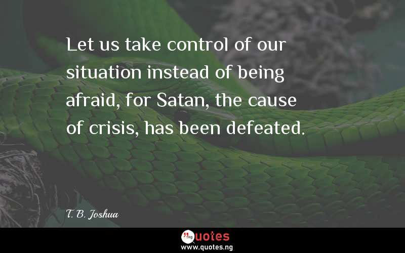 Let us take control of our situation instead of being afraid, for Satan, the cause of crisis, has been defeated.