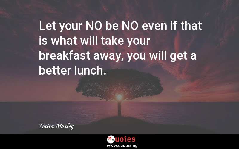 Let your NO be NO even if that is what will take your breakfast away, you will get a better lunch.