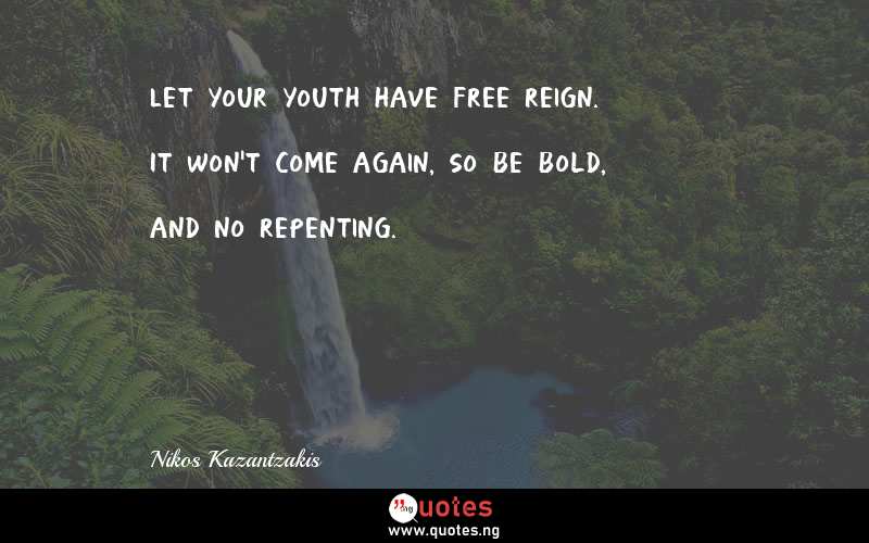 Let your youth have free reign. It won't come again, so be bold, and no repenting.